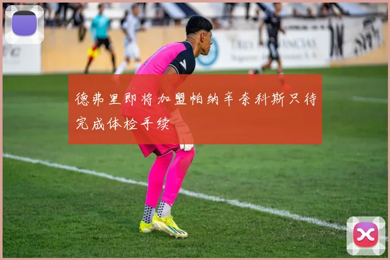 德弗里即将加盟帕纳辛奈科斯只待完成体检手续