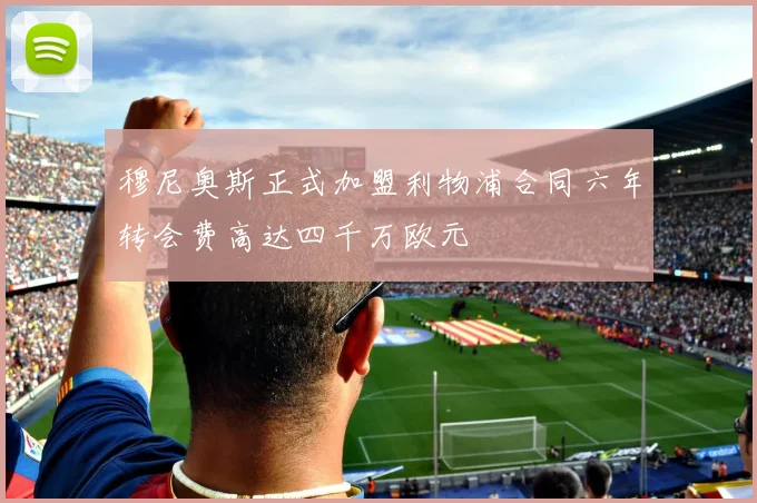 穆尼奥斯正式加盟利物浦合同六年转会费高达四千万欧元