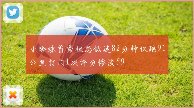 小蜘蛛首秀状态低迷82分钟仅跑91公里打门1次评分惨淡59