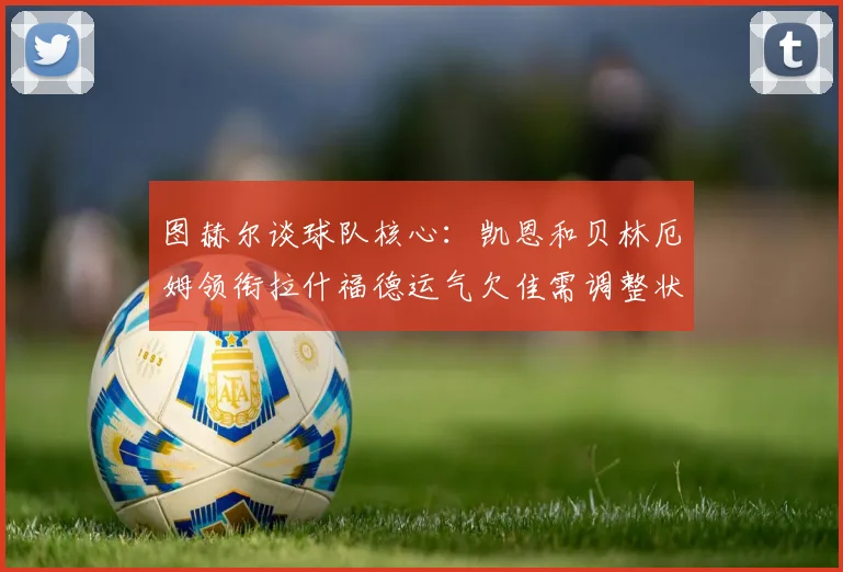 图赫尔谈球队核心：凯恩和贝林厄姆领衔拉什福德运气欠佳需调整状态