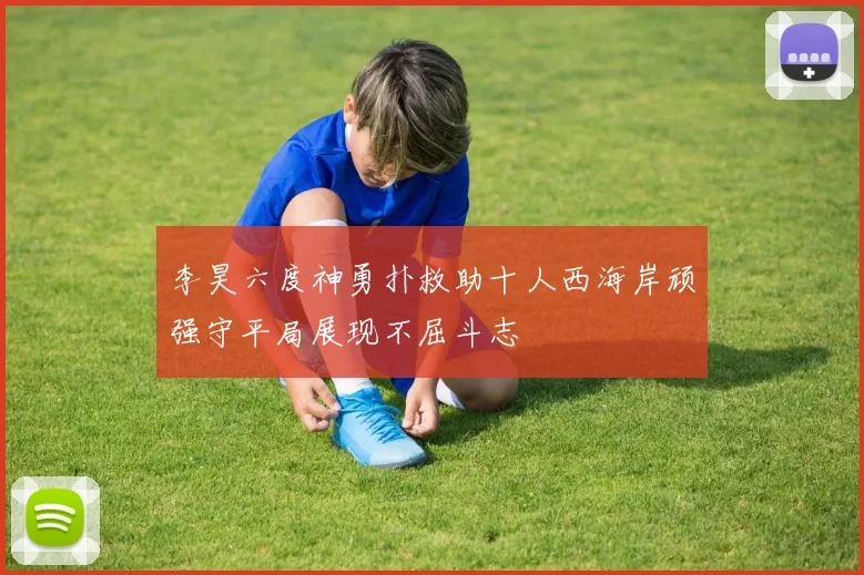 李昊六度神勇扑救助十人西海岸顽强守平局展现不屈斗志