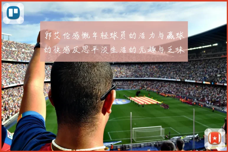 郭艾伦感慨年轻球员的活力与赢球的快感反思平淡生活的无趣与乏味
