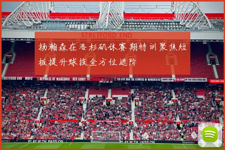 杨瀚森在洛杉矶休赛期特训聚焦短板提升球技全方位进阶