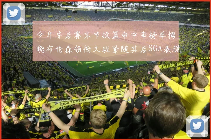 今年季后赛末节投篮命中率榜单揭晓布伦森领衔文班紧随其后SGA表现不俗