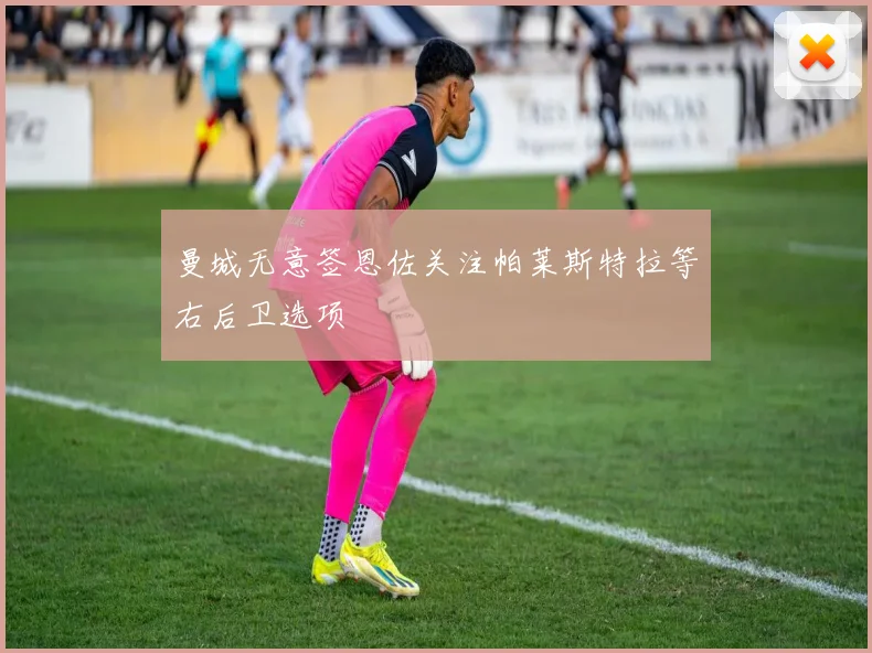 曼城无意签恩佐关注帕莱斯特拉等右后卫选项