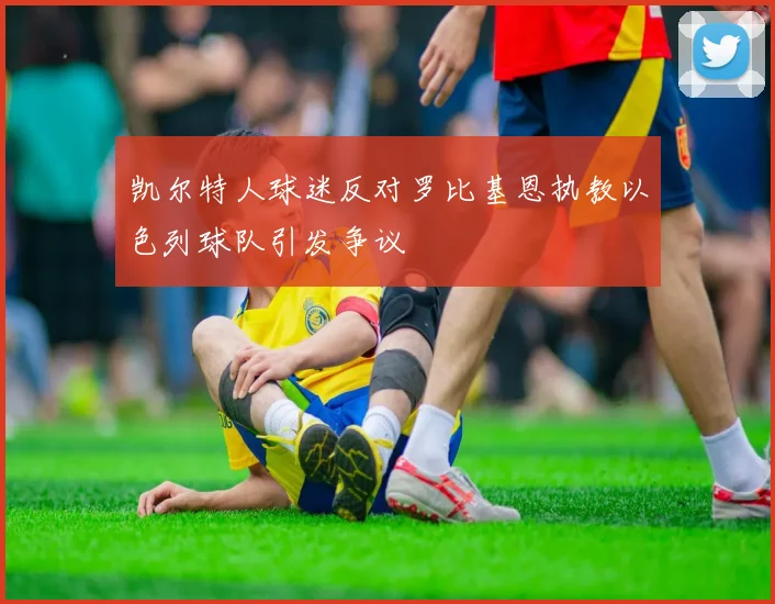 凯尔特人球迷反对罗比基恩执教以色列球队引发争议