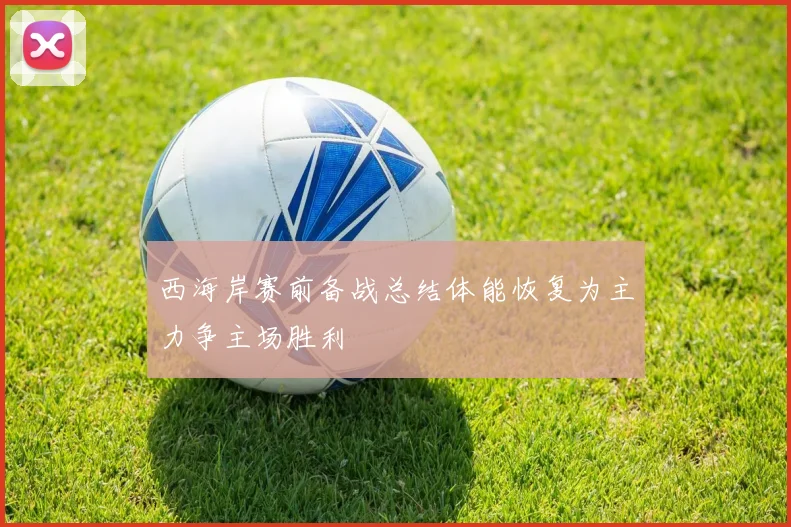 西海岸赛前备战总结体能恢复为主力争主场胜利