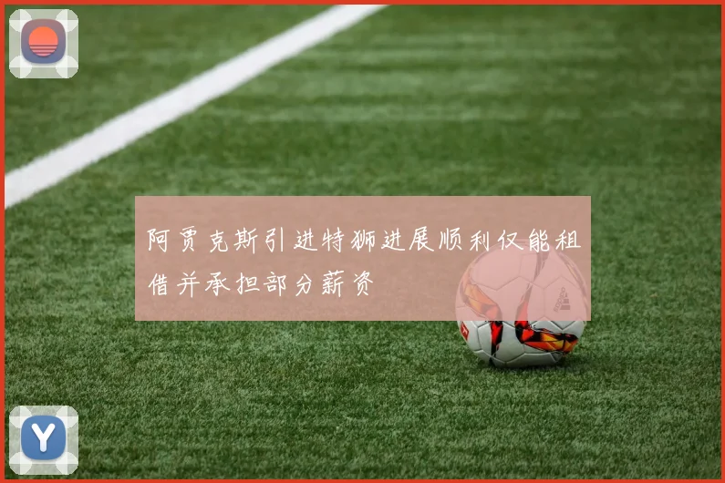 阿贾克斯引进特狮进展顺利仅能租借并承担部分薪资