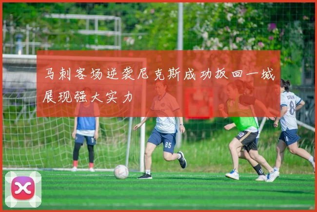 马刺客场逆袭尼克斯成功扳回一城展现强大实力