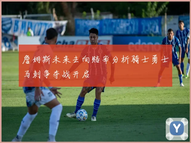 詹姆斯未来去向赔率分析骑士勇士马刺争夺战开启