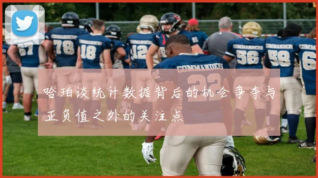 哈珀谈统计数据背后的机会争夺与正负值之外的关注点