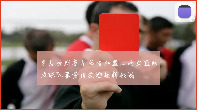 李月汝新赛季或将加盟山西女篮助力球队蓄势待发迎接新挑战