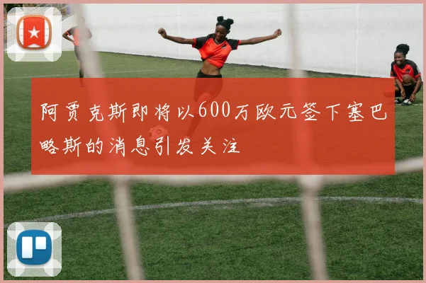 阿贾克斯即将以600万欧元签下塞巴略斯的消息引发关注
