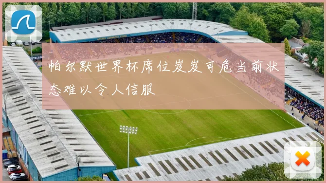 帕尔默世界杯席位岌岌可危当前状态难以令人信服