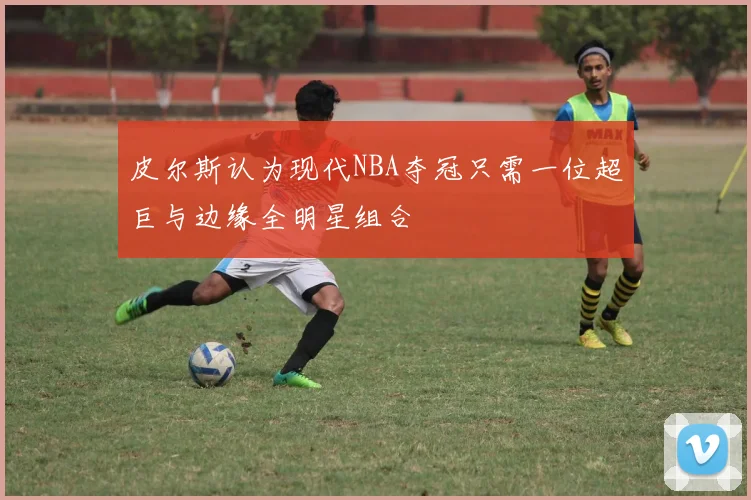 皮尔斯认为现代NBA夺冠只需一位超巨与边缘全明星组合