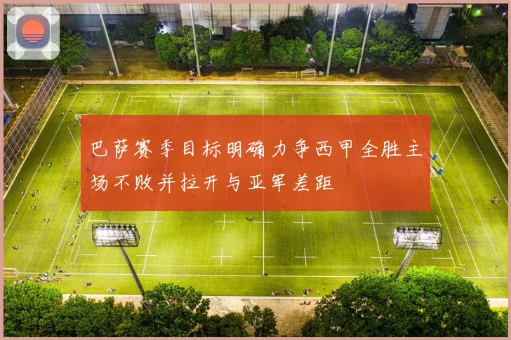 巴萨赛季目标明确力争西甲全胜主场不败并拉开与亚军差距