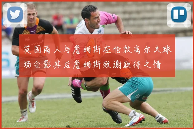 英国商人与詹姆斯在伦敦高尔夫球场合影其后詹姆斯致谢款待之情