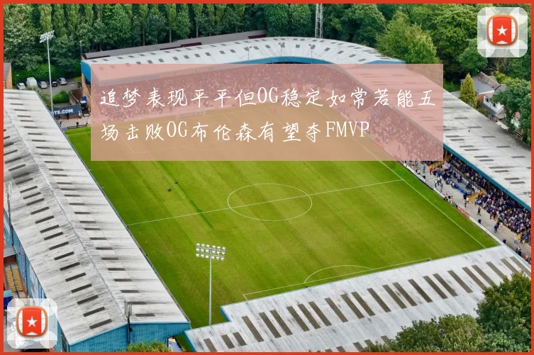 追梦表现平平但OG稳定如常若能五场击败OG布伦森有望夺FMVP