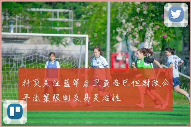 科莫关注蓝军后卫查洛巴但财政公平法案限制交易灵活性