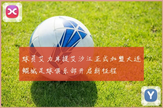 球员艾力库提艾沙江正式加盟大连鲲城足球俱乐部开启新征程