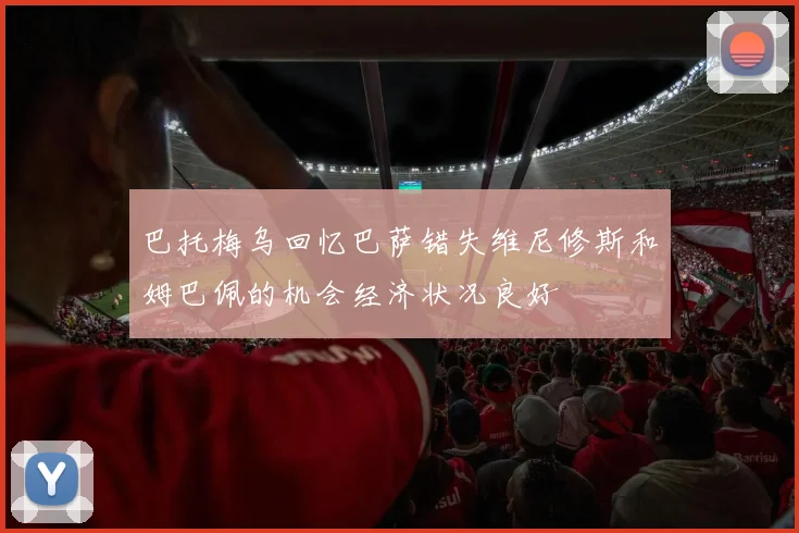 巴托梅乌回忆巴萨错失维尼修斯和姆巴佩的机会经济状况良好