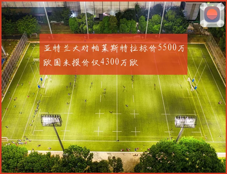 亚特兰大对帕莱斯特拉标价5500万欧国米报价仅4300万欧