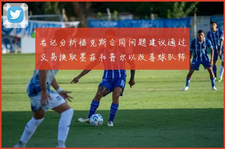 名记分析福克斯合同问题建议通过交易换取墨菲和普尔以改善球队阵容