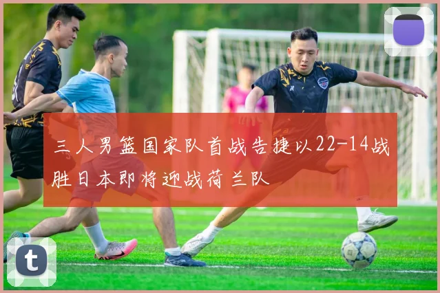 三人男篮国家队首战告捷以22-14战胜日本即将迎战荷兰队
