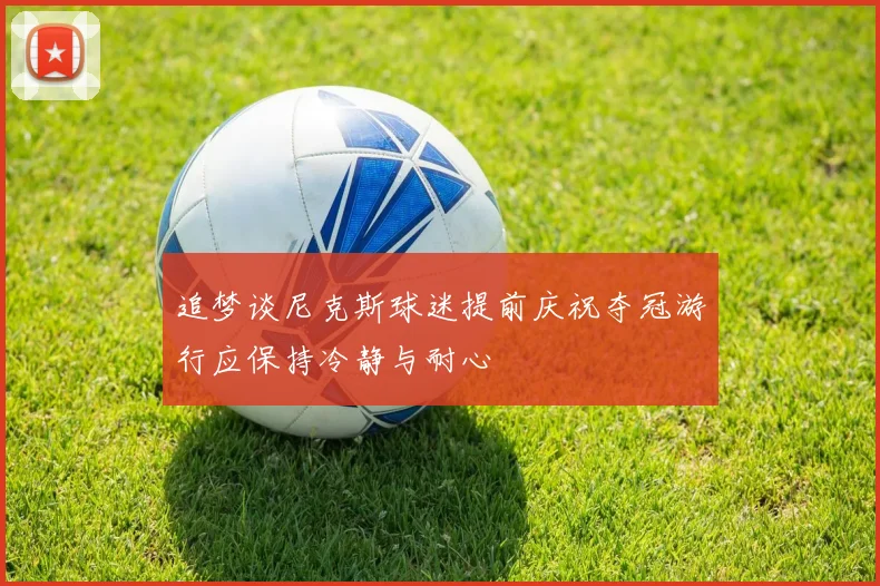 追梦谈尼克斯球迷提前庆祝夺冠游行应保持冷静与耐心