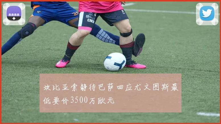 坎比亚索静待巴萨回应尤文图斯最低要价3500万欧元