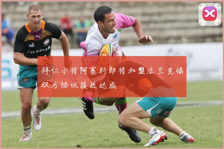 拜仁小将阿塞科即将加盟法兰克福双方协议接近达成