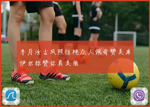 李月汝古风照惊艳众人佩奇赞美库伊尔称赞你真美丽