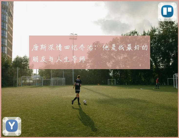 唐斯深情回忆乔治：他是我最好的朋友与人生导师