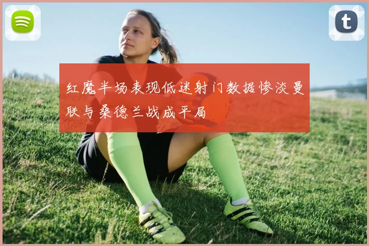 红魔半场表现低迷射门数据惨淡曼联与桑德兰战成平局