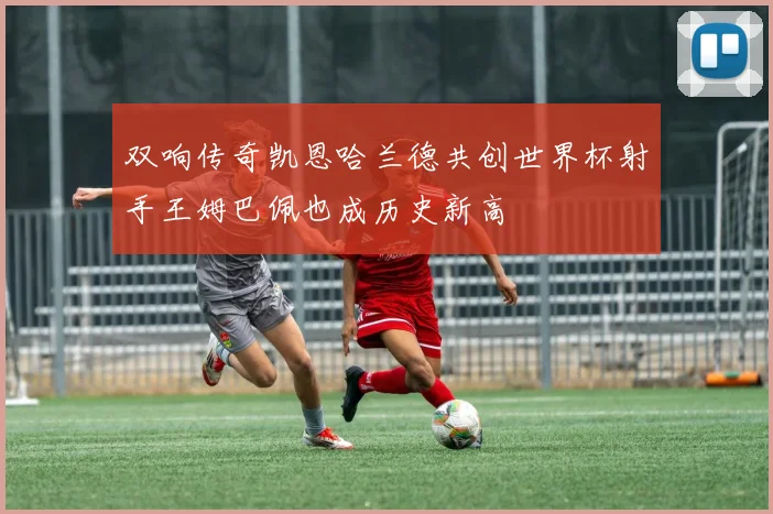 双响传奇凯恩哈兰德共创世界杯射手王姆巴佩也成历史新高