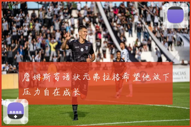 詹姆斯寄语状元弗拉格希望他放下压力自在成长