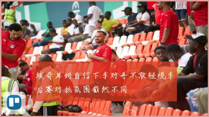 埃奇库姆自信下季对手不敢轻视季后赛对抗氛围截然不同