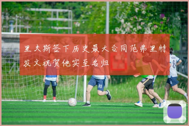 里夫斯签下历史最大合同范弗里特发文祝贺他实至名归