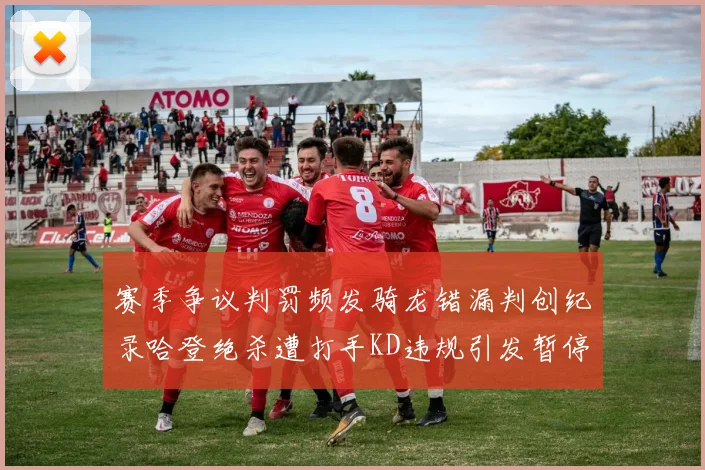 赛季争议判罚频发骑龙错漏判创纪录哈登绝杀遭打手KD违规引发暂停风波