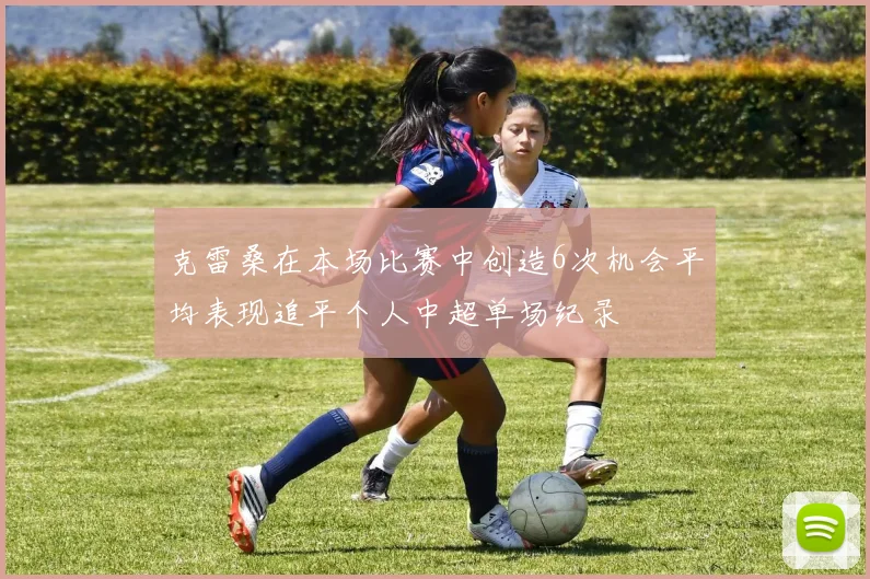 克雷桑在本场比赛中创造6次机会平均表现追平个人中超单场纪录