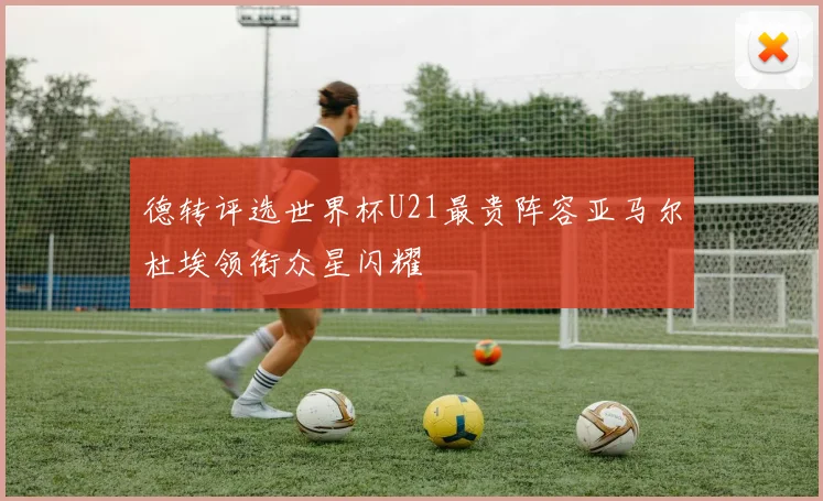 德转评选世界杯U21最贵阵容亚马尔杜埃领衔众星闪耀