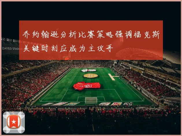 乔约翰逊分析比赛策略强调福克斯关键时刻应成为主攻手