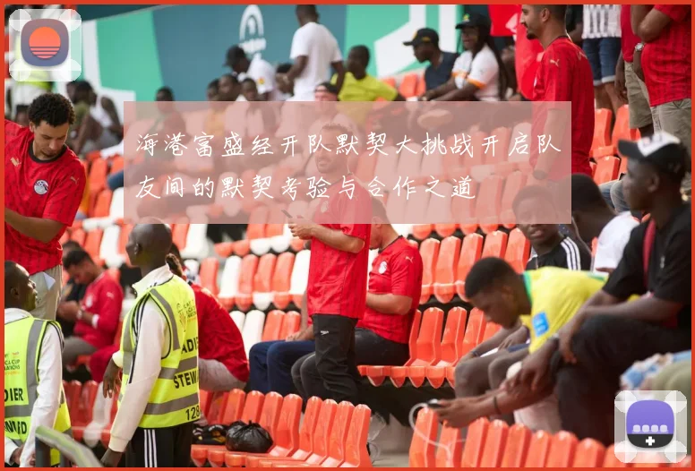 海港富盛经开队默契大挑战开启队友间的默契考验与合作之道