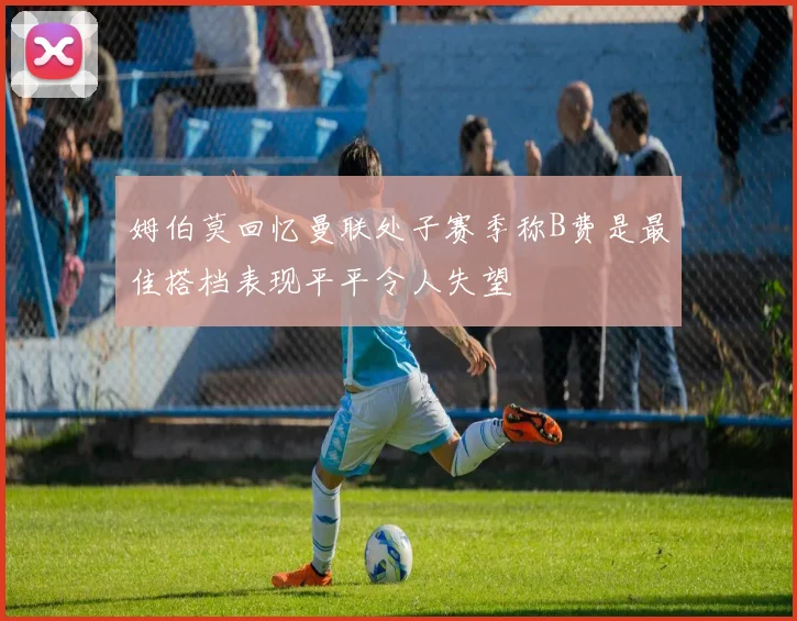 姆伯莫回忆曼联处子赛季称B费是最佳搭档表现平平令人失望